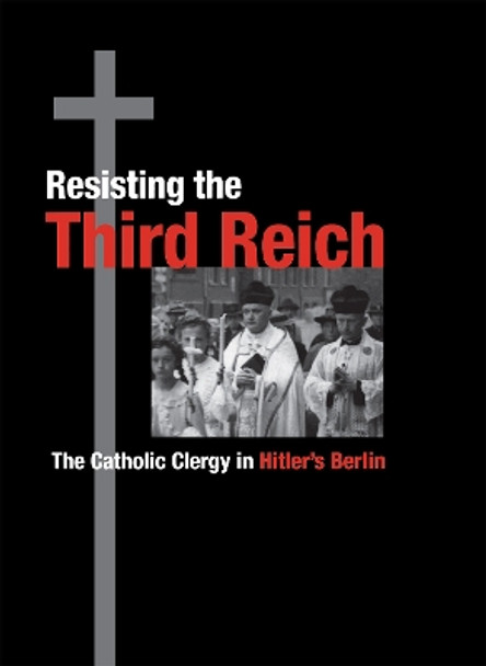 Resisting the Third Reich: The Catholic Clergy in Hitler's Berlin by Kevin P. Spicer 9780875803302