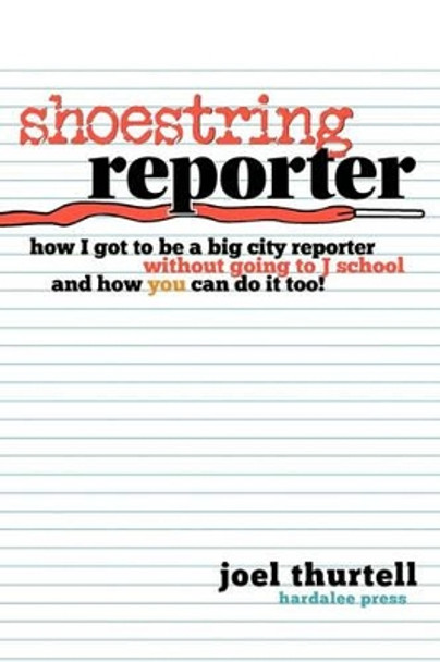 Shoestring Reporter How I Got to Be a Big City Reporter Without Going to J School and How You Can Do It Too by Joel Howard Thurtell 9780975996935