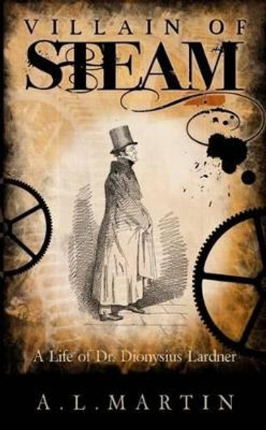 Villain of Steam: A Life of Dionysius Lardner (1793-1859) by A. L. Martin 9780993242007