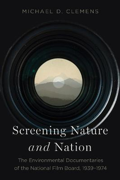 Screening Nature and Nation: The Environmental Documentaries of the National Film Board, 1939-1974 by Michael D. Clemens