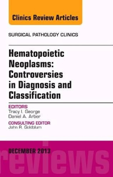 Hematopoietic Neoplasms: Controversies in Diagnosis and Classification, An Issue of Surgical Pathology Clinics by Tracey I. George 9780323277860