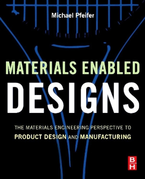 Materials Enabled Designs: The Materials Engineering Perspective to Product Design and Manufacturing by Michael Pfeifer 9780750682879