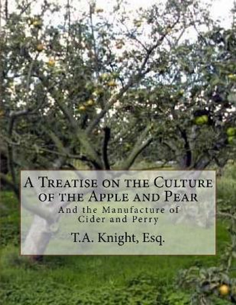 A Treatise on the Culture of the Apple and Pear: And the Manufacture of Cider and Perry by Esq T a Knight 9781985050341