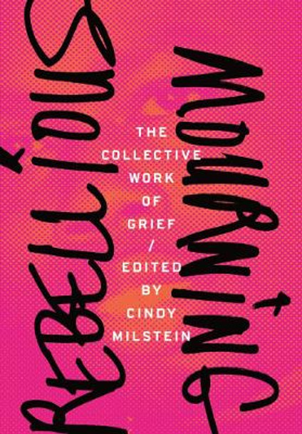 Rebellious Mourning: The Collected Works Of Grief by Cindy Milstein