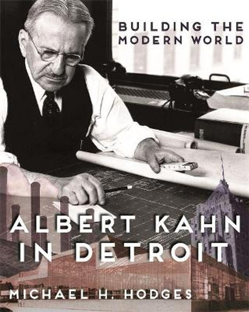 Building the Modern World: Albert Kahn in Detroit by Michael H. Hodges