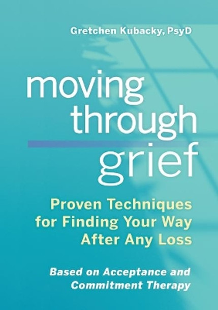 Moving Through Grief: Proven Techniques for Finding Your Way After Any Loss by Gretchen Kubacky, PsyD