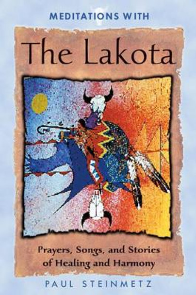 Meditations with the Lakota: Prayers Songs and Stories of Healing and Harmony by Paul B. Steinmetz