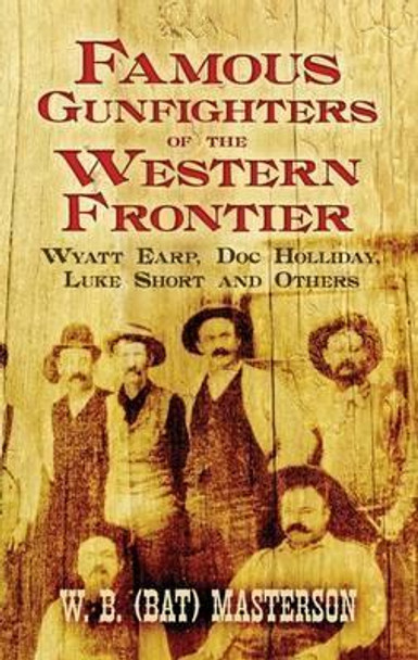 Famous Gunfighters of the Western Frontier: Wyatt Earp, &quot;Doc&quot; Holliday, Luke Short and Others by W.B. (Bat) Masterson