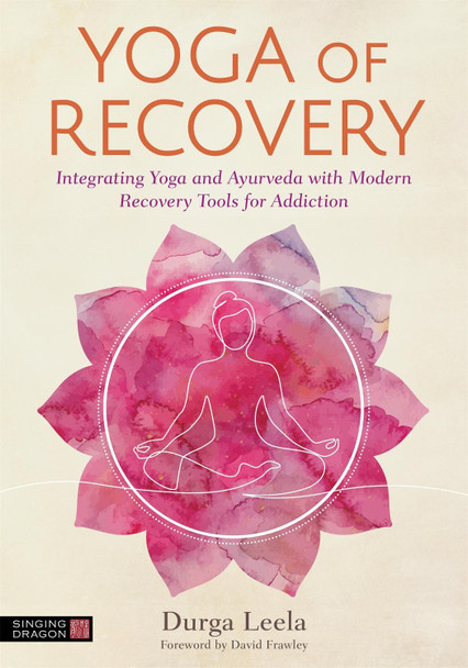 Yoga of Recovery: Integrating Yoga and Ayurveda with Modern Recovery Tools for Addiction by Durga Leela