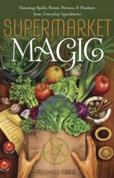 Supermarket Magic: Creating Spells, Brews, Potions and Powders from Everyday Ingredients by Michael Furie