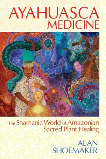 Ayahuasca Medicine: The Shamanic World of Amazonian Sacred Plant Healing by Alan Shoemaker