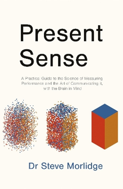 Present Sense: A Practical Guide to the Science of Measuring Performance and the Art of Communicating it, with the Brain in Mind by Dr Steve Morlidge