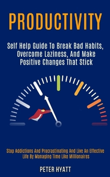 Productivity: Self Help Guide to Break Bad Habits, Overcome Laziness, and Make Positive Changes That Stick (Stop Addictions and Procrastinating and Live an Effective Life by Managing Time Like Millionaires) by Peter Hyatt