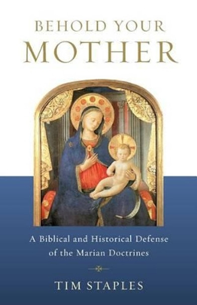 Behold Your Mother: A Biblical and Historical Defense of the Marian Doctrines by Tim Staples