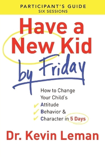 Have a New Kid By Friday Participant's Guide: How to Change Your Child's Attitude, Behavior & Character in 5 Days by Kevin Leman