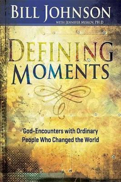 Defining Moments: God-Encounters with Ordinary People Who Changed the World by Pastor Bill Johnson