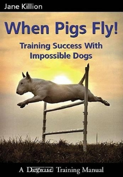 When Pigs Fly: Training Success with Impossible Dogs by Jane Killion