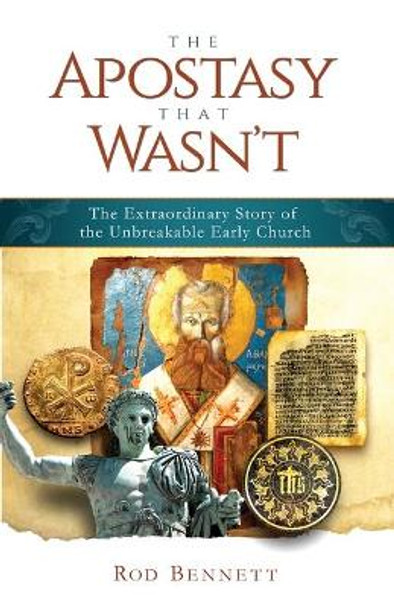 The Apostasy That Wasn't: The Extraordinary Story of the Unbreakable Early Church by Rod Bennett