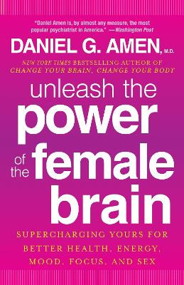Unleash the Power of the Female Brain: Supercharging Yours for Better Health, Energy, Mood, Focus, and Sex by Dr Daniel G Amen