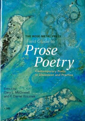 The Rose Metal Press Field Guide to Prose Poetry: Contemporary Poets in Discussion and Practice by Gary L McDowell