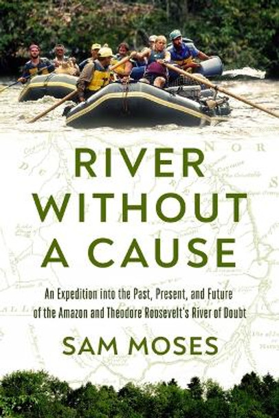 River Without a Cause: An Expedition through the Past, Present and Future of Theodore Roosevelt's River of Doubt by Sam Moses 9781639365579