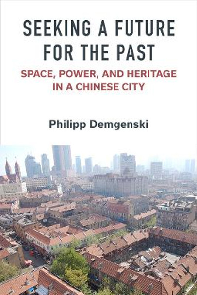 Seeking a Future for the Past: Space, Power, and Heritage in a Chinese City by Philipp Demgenski 9780472056378