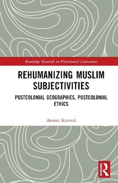 Rehumanizing Muslim Subjectivities: Postcolonial Geographies, Postcolonial Ethics by Aroosa Kanwal 9781032008844