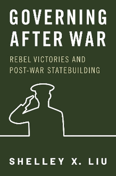 Governing After War: Rebel Victories and Post-war Statebuilding by Shelley X. Liu 9780197696705