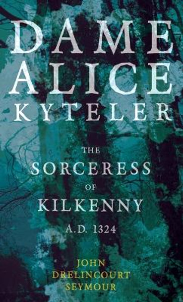 Dame Alice Kyteler the Sorceress of Kilkenny A.D. 1324 (Folklore History Series) by John Drelincourt Seymour 9781528770729