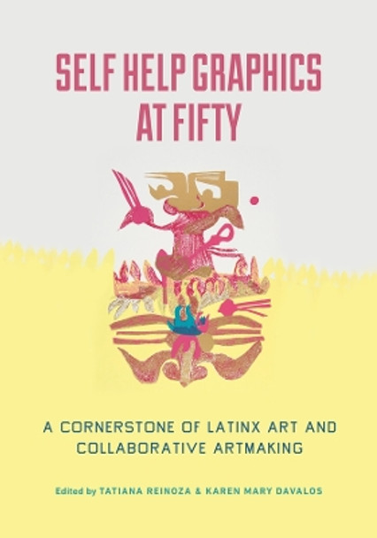 Self Help Graphics at Fifty: A Cornerstone of Latinx Art and Collaborative Artmaking by Tatiana Reinoza 9780520390867