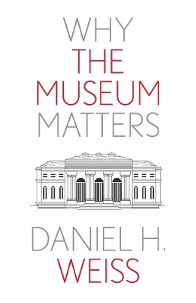 Why the Museum Matters by Daniel H. Weiss 9780300276855