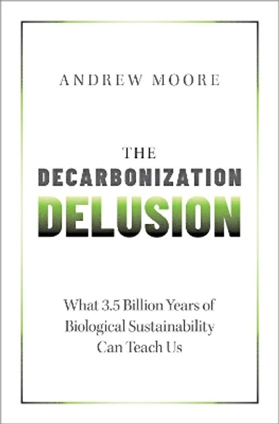 The Decarbonization Delusion: What 3.5 Billion Years of Biological Sustainability Can Teach Us by Andrew Moore 9780197664834