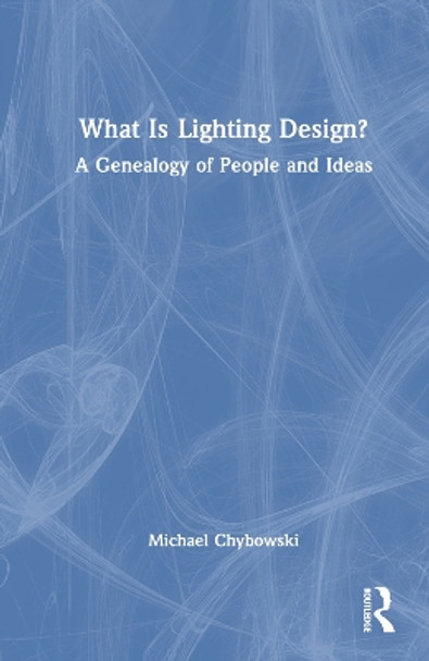 What Is Lighting Design?: A Genealogy of People and Ideas by Michael Chybowski 9781032117768