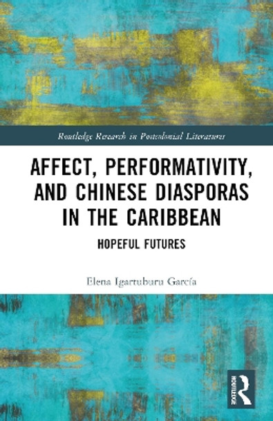 Affect, Performativity, and Chinese Diasporas in the Caribbean: Hopeful Futures by Elena Igartuburu García 9781032447759