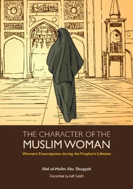 The Character of the Muslim Woman: Women's Emancipation during the Prophet's Lifetime by Abd Al-Halim Abu Shuqqah 9781847741462