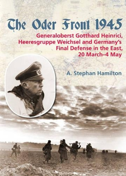 The Oder Front 1945: Generaloberst Gotthard Heinrici, Heeresgruppe Weichsel and Germany's Final Defense in the East, 20 March–4 May 1945 by A. Stephan Hamilton 9781906033873