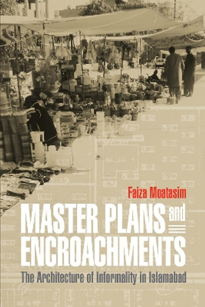 Master Plans and Encroachments: The Architecture of Informality in Islamabad by Faiza Moatasim 9781512825206