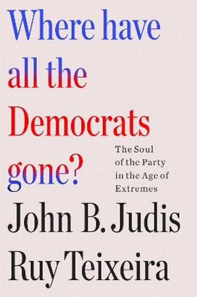Where Have All the Democrats Gone?: The Soul of the Party in the Age of Extremes by Ruy Teixeira 9781250877499
