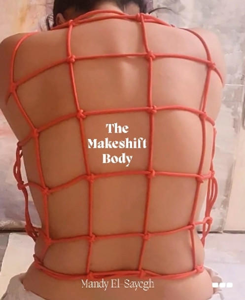 The Makeshift Body: Mandy El-Sayegh by Mandy El-Sayegh 9781912165544