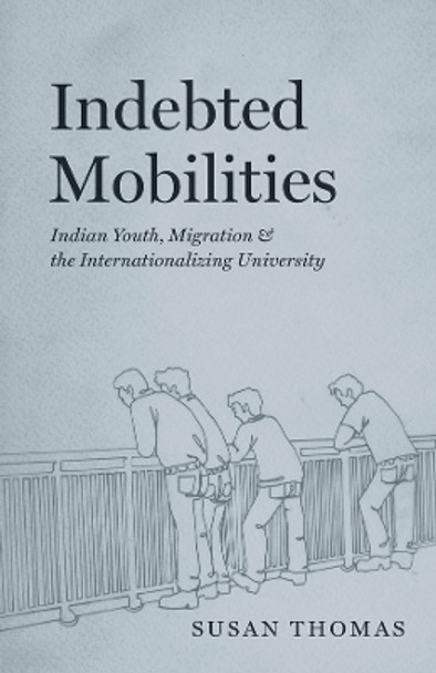 Indebted Mobilities: Indian Youth, Migration, and the Internationalizing University by Susan Thomas 9780226830704