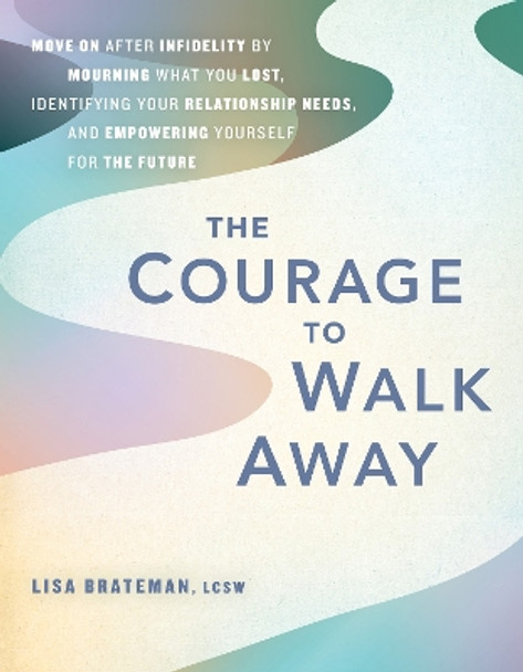 The Courage To Walk Away: Move On after Infidelity by Mourning What You Lost, Identifying Your Relationship Needs, and Empowering Yourself for the Future by Lisa Brateman 9781646045587