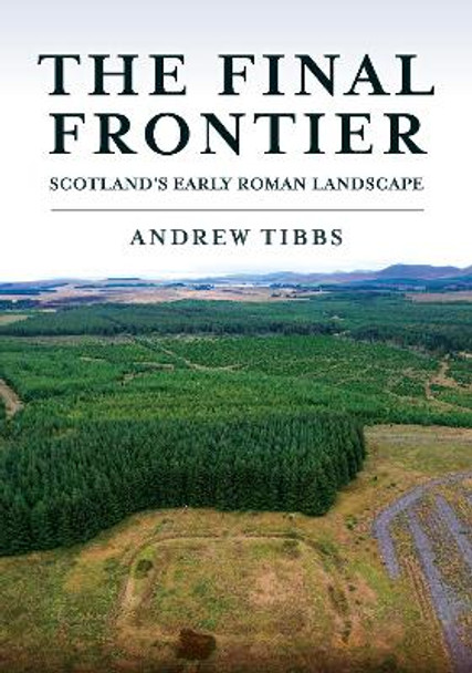 The Final Frontier: Scotland's Early Roman Landscape by Andrew Tibbs 9781398117235