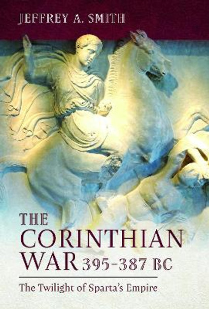 The Corinthian War, 395–387 BC: The Twilight of Sparta's Empire by Jeffrey Smith 9781399072199