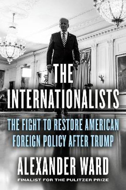 The Internationalists: The Fight to Restore American Foreign Policy After Trump by Alexander Ward 9780593539071