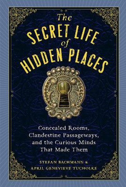 The Secret Life of Secret Places: Hidden Rooms, Clandestine Passageways, and the Curious Minds That Made Them by April Genevieve Tucholke 9781523516988