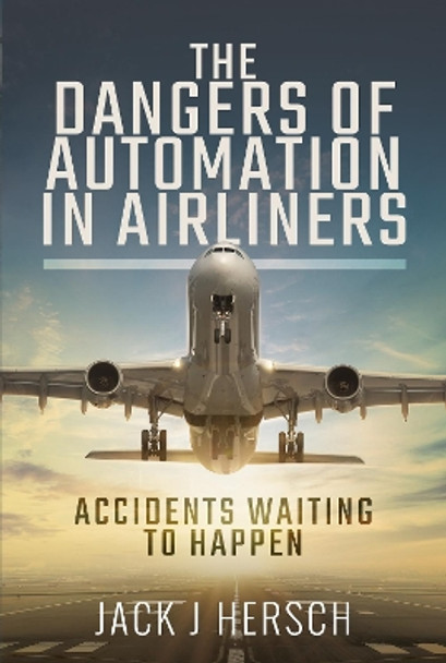 The Dangers of Automation in Airliners: Accidents Waiting to Happen by Jack J Hersch 9781526798275