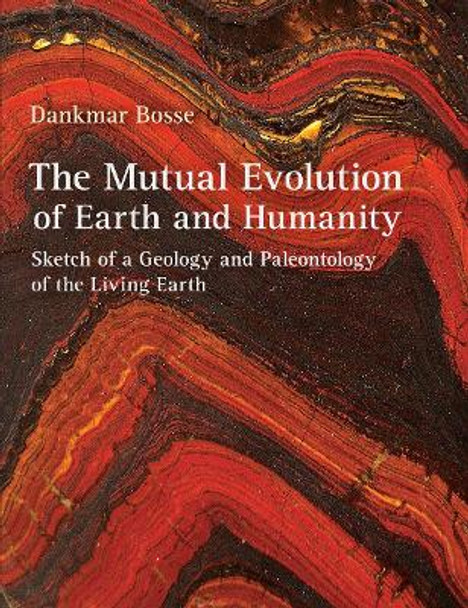 The Mutual Evolution of Earth and Humanity: Sketch of a Geology and Paleontology of the Living Earth by Dankmar Bosse 9781584209843