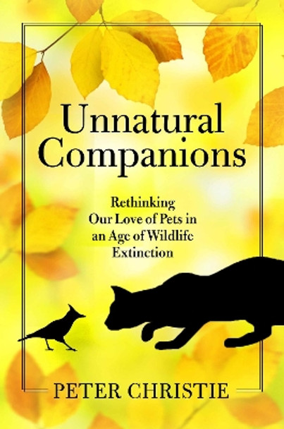 Unnatural Companions: Rethinking Our Love of Pets in an  Age of Wildlife Extinction by Peter Christie 9781610919708