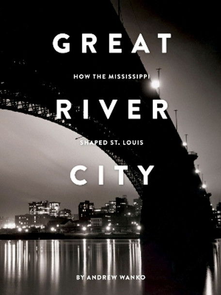 Great River City: How the Mississippi Shaped St. Louis by Andrew Wanko 9781883982959