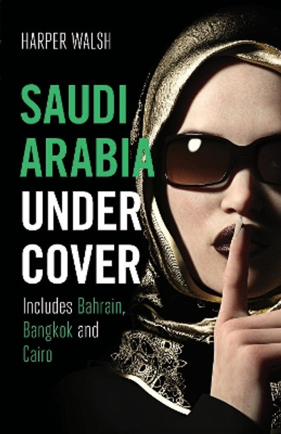 Saudi Arabia Undercover: Includes Bahrain, Bangkok and Cairo by Harper Walsh 9781912049608